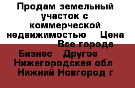 Продам земельный участок с коммерческой недвижимостью  › Цена ­ 400 000 - Все города Бизнес » Другое   . Нижегородская обл.,Нижний Новгород г.